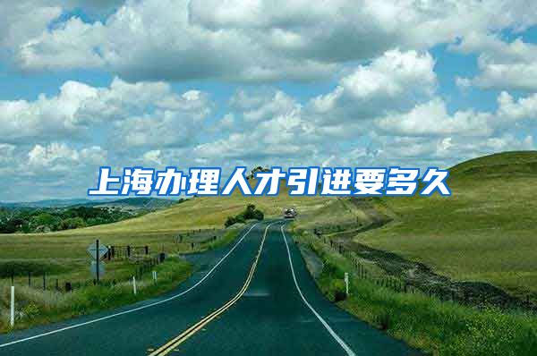 上海办理人才引进要多久