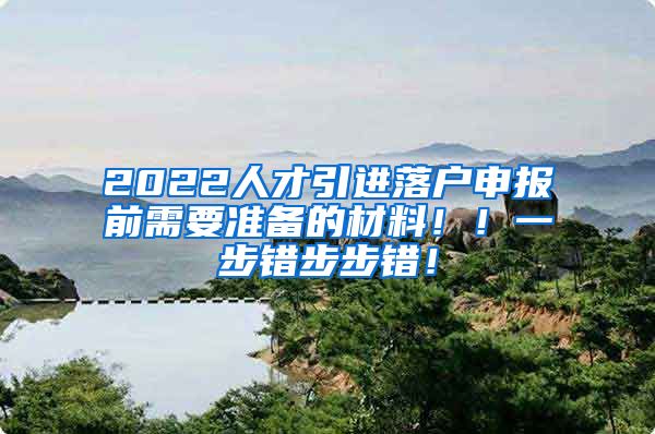 2022人才引进落户申报前需要准备的材料！！一步错步步错！