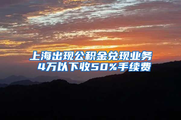 上海出现公积金兑现业务 4万以下收50%手续费