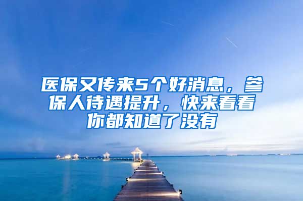 医保又传来5个好消息，参保人待遇提升，快来看看你都知道了没有