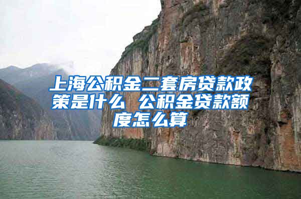 上海公积金二套房贷款政策是什么 公积金贷款额度怎么算