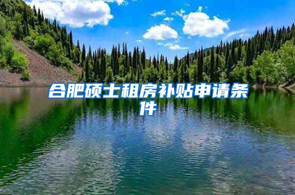 合肥硕士租房补贴申请条件