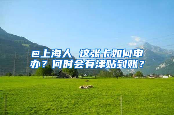 @上海人 这张卡如何申办？何时会有津贴到账？