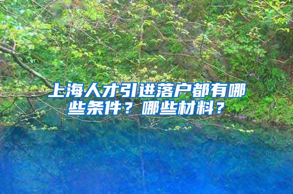 上海人才引进落户都有哪些条件？哪些材料？