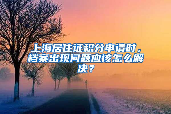 上海居住证积分申请时，档案出现问题应该怎么解决？