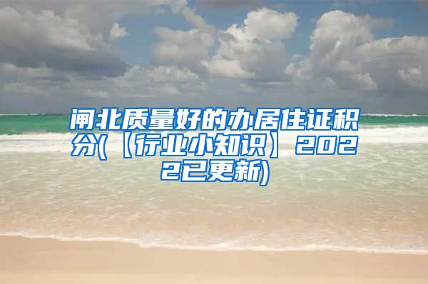 闸北质量好的办居住证积分(【行业小知识】2022已更新)