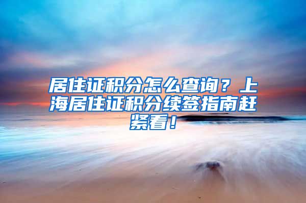 居住证积分怎么查询？上海居住证积分续签指南赶紧看！