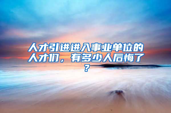 人才引进进入事业单位的人才们，有多少人后悔了？