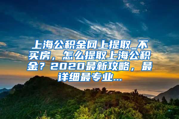 上海公积金网上提取_不买房，怎么提取上海公积金？2020最新攻略，最详细最专业...