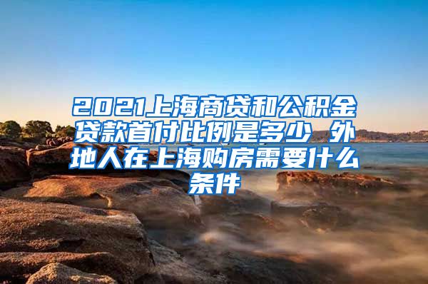 2021上海商贷和公积金贷款首付比例是多少 外地人在上海购房需要什么条件