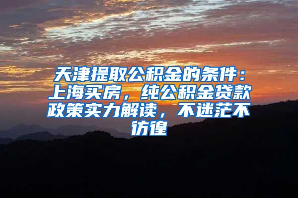 天津提取公积金的条件：上海买房，纯公积金贷款政策实力解读，不迷茫不彷徨