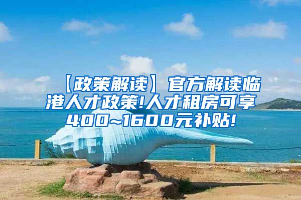 【政策解读】官方解读临港人才政策!人才租房可享400~1600元补贴!
