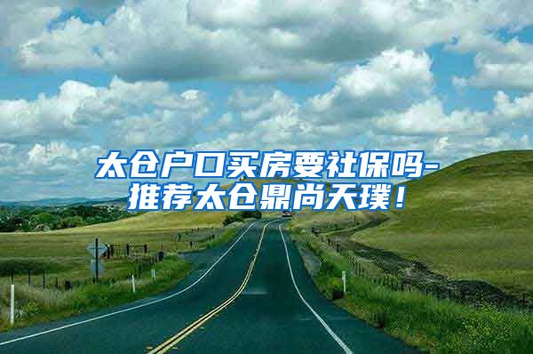 太仓户口买房要社保吗-推荐太仓鼎尚天璞！