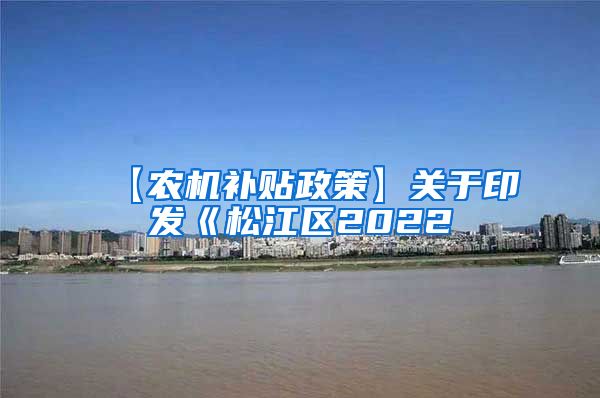 【农机补贴政策】关于印发《松江区2022
