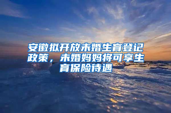 安徽拟开放未婚生育登记政策，未婚妈妈将可享生育保险待遇