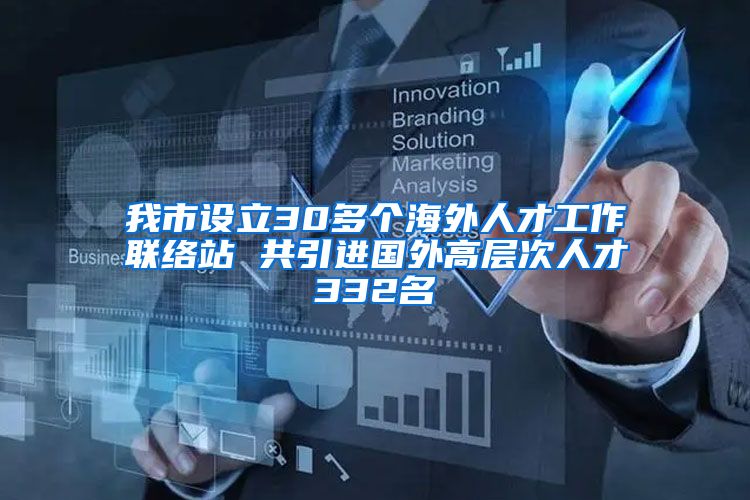 我市设立30多个海外人才工作联络站 共引进国外高层次人才332名