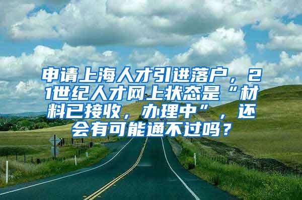 申请上海人才引进落户，21世纪人才网上状态是“材料已接收，办理中”，还会有可能通不过吗？