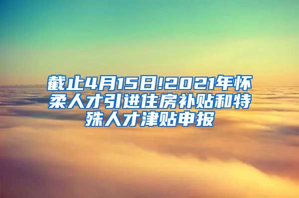 截止4月15日!2021年怀柔人才引进住房补贴和特殊人才津贴申报