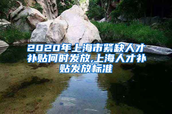 2020年上海市紧缺人才补贴何时发放,上海人才补贴发放标准