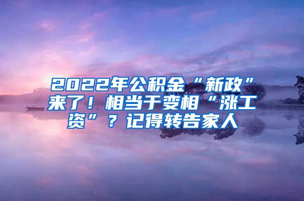 2022年公积金“新政”来了！相当于变相“涨工资”？记得转告家人