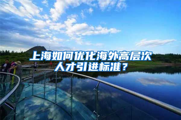 上海如何优化海外高层次人才引进标准？