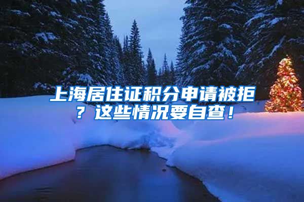 上海居住证积分申请被拒?这些情况要自查!