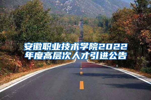 安徽职业技术学院2022年度高层次人才引进公告