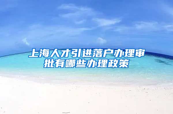 上海人才引进落户办理审批有哪些办理政策