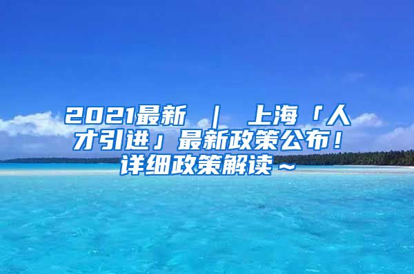 2021最新 ｜ 上海「人才引进」最新政策公布！详细政策解读～