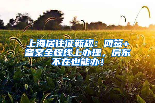 上海居住证新规：网签+备案全程线上办理，房东不在也能办！