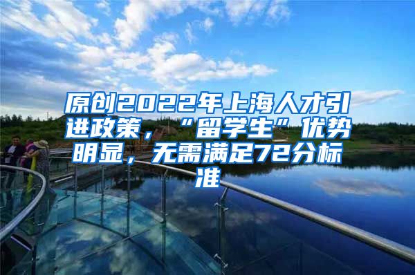 原创2022年上海人才引进政策，“留学生”优势明显，无需满足72分标准