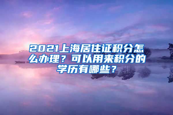 2021上海居住证积分怎么办理？可以用来积分的学历有哪些？