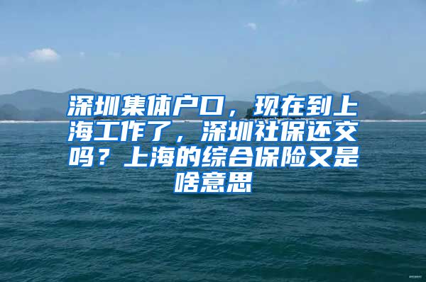 深圳集体户口，现在到上海工作了，深圳社保还交吗？上海的综合保险又是啥意思