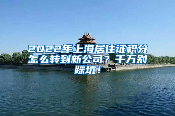 2022年上海居住证积分怎么转到新公司？千万别踩坑！