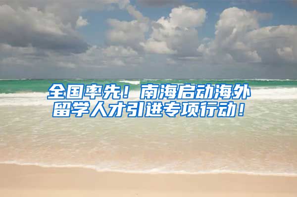 全国率先！南海启动海外留学人才引进专项行动！