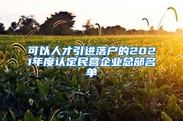可以人才引进落户的2021年度认定民营企业总部名单