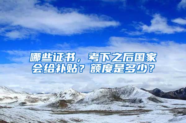 哪些证书，考下之后国家会给补贴？额度是多少？