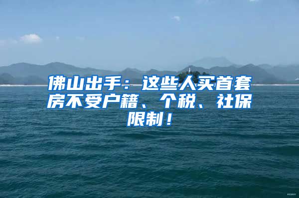 佛山出手：这些人买首套房不受户籍、个税、社保限制！
