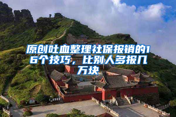 原创吐血整理社保报销的16个技巧，比别人多报几万块