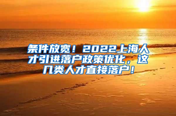 条件放宽！2022上海人才引进落户政策优化，这几类人才直接落户！