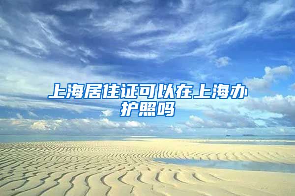 上海居住证可以在上海办护照吗