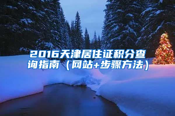 2016天津居住证积分查询指南（网站+步骤方法）