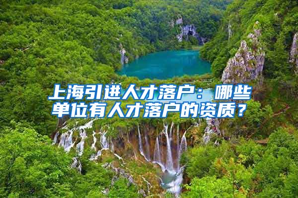 上海引进人才落户：哪些单位有人才落户的资质？