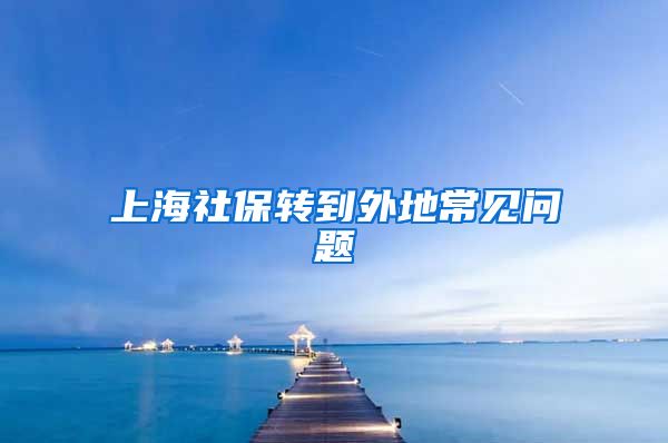 上海社保转到外地常见问题