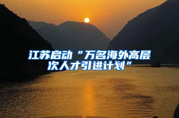 江苏启动“万名海外高层次人才引进计划”