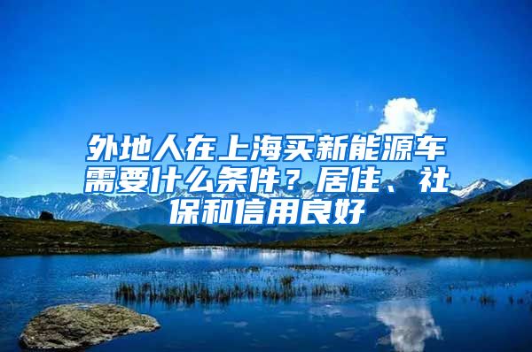 外地人在上海买新能源车需要什么条件？居住、社保和信用良好