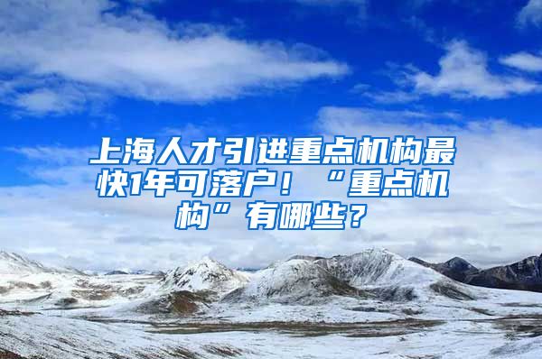 上海人才引进重点机构最快1年可落户！“重点机构”有哪些？