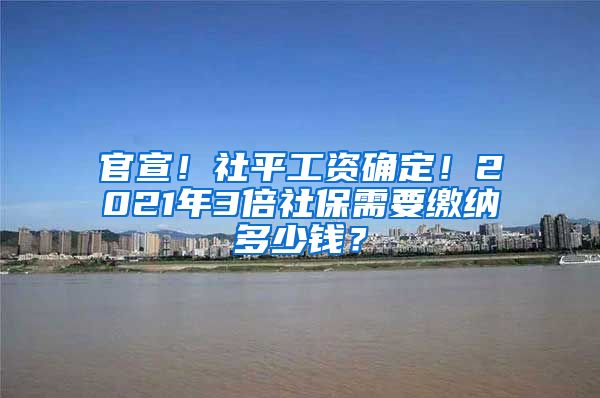 官宣！社平工资确定！2021年3倍社保需要缴纳多少钱？