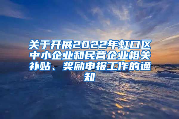 关于开展2022年虹口区中小企业和民营企业相关补贴、奖励申报工作的通知