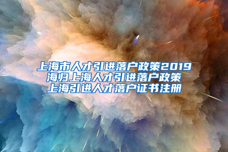 上海市人才引进落户政策2019 海归上海人才引进落户政策 上海引进人才落户证书注册